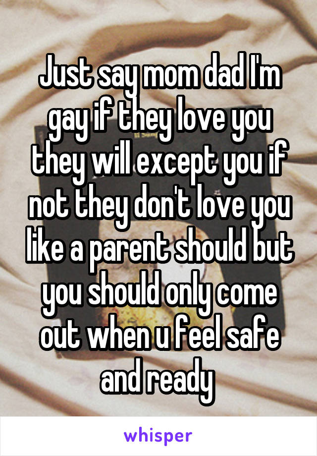 Just say mom dad I'm gay if they love you they will except you if not they don't love you like a parent should but you should only come out when u feel safe and ready 