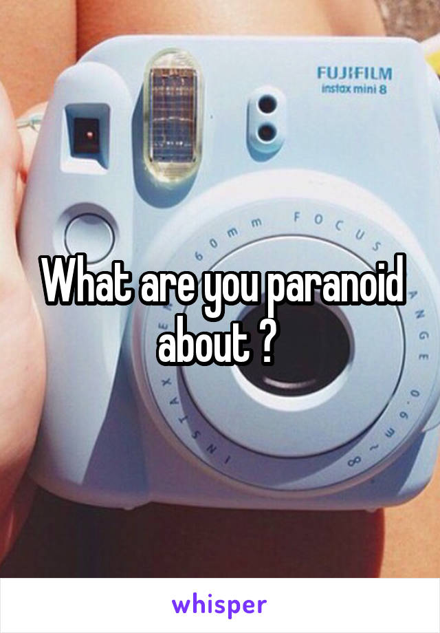 What are you paranoid about ? 