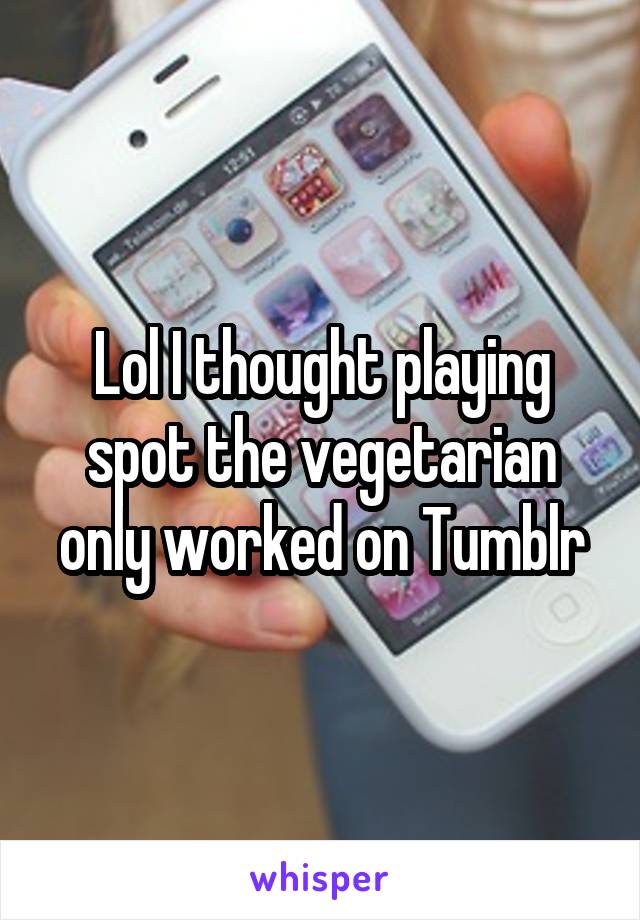 Lol I thought playing spot the vegetarian only worked on Tumblr