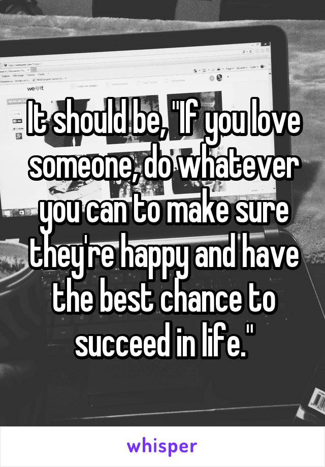 It should be, "If you love someone, do whatever you can to make sure they're happy and have the best chance to succeed in life."