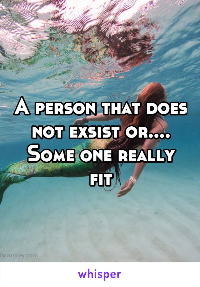 A person that does not exsist or.... Some one really fit