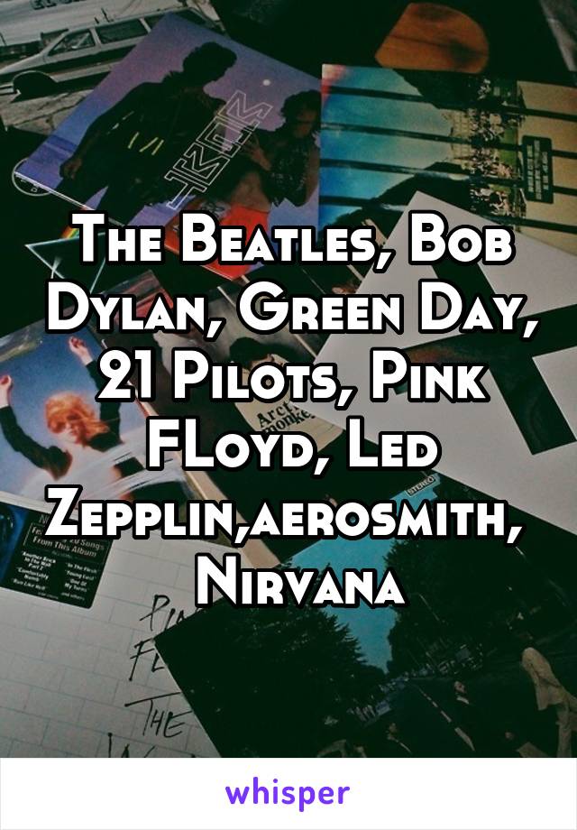 The Beatles, Bob Dylan, Green Day, 21 Pilots, Pink FLoyd, Led Zepplin,aerosmith,   Nirvana