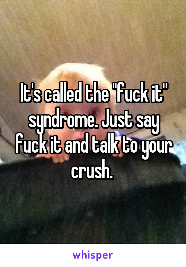 It's called the "fuck it" syndrome. Just say fuck it and talk to your crush. 