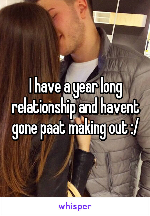 I have a year long relationship and havent gone paat making out :/
