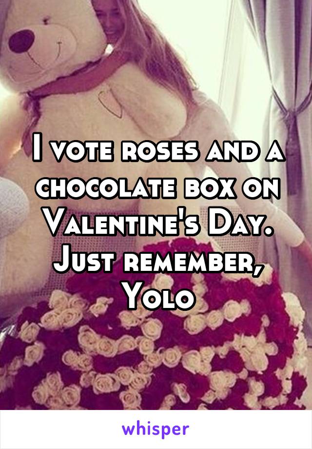 I vote roses and a chocolate box on Valentine's Day. Just remember, Yolo