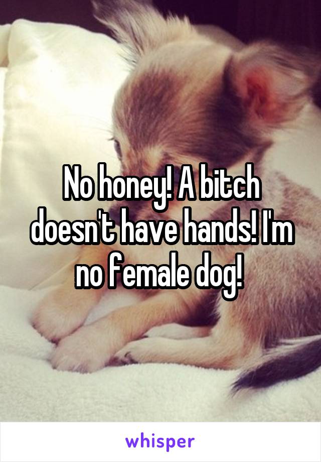 No honey! A bitch doesn't have hands! I'm no female dog! 