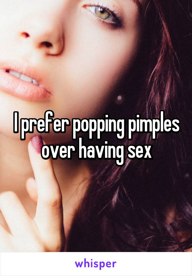 I prefer popping pimples over having sex