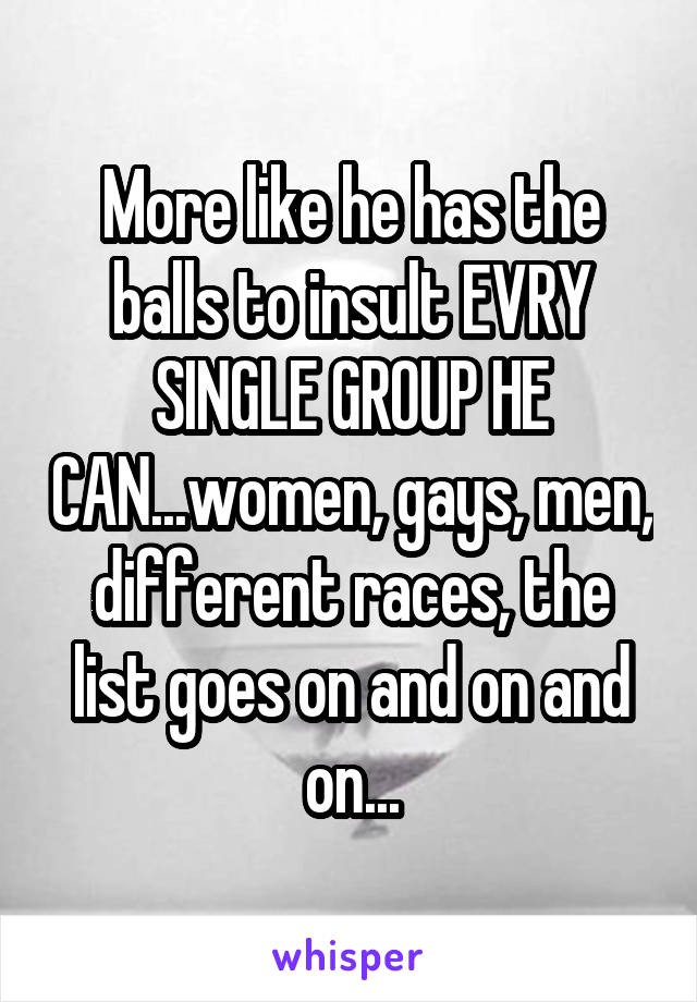 More like he has the balls to insult EVRY SINGLE GROUP HE CAN...women, gays, men, different races, the list goes on and on and on...