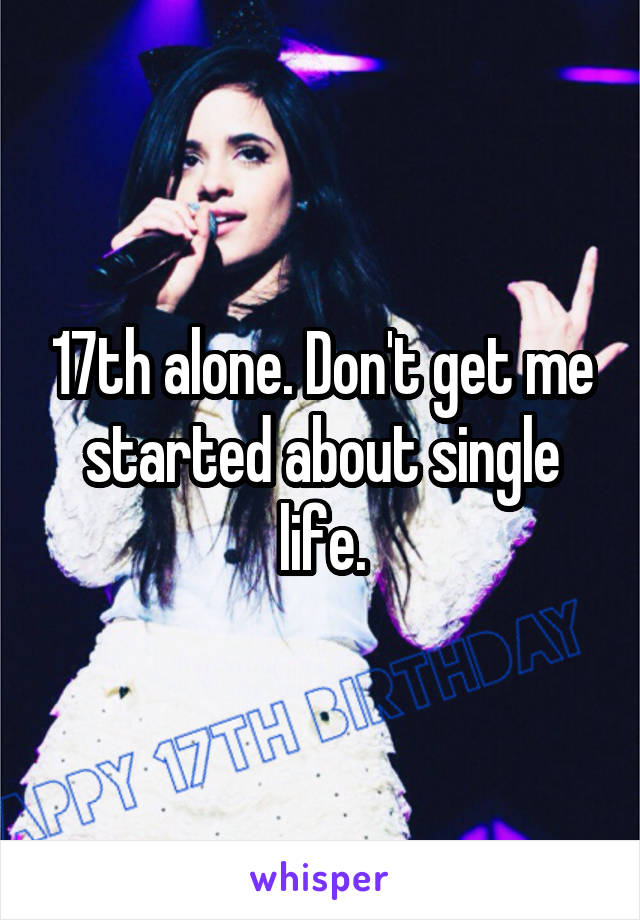 17th alone. Don't get me started about single life.