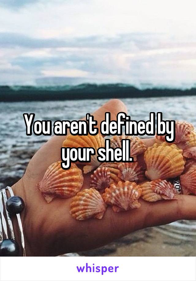 You aren't defined by your shell. 