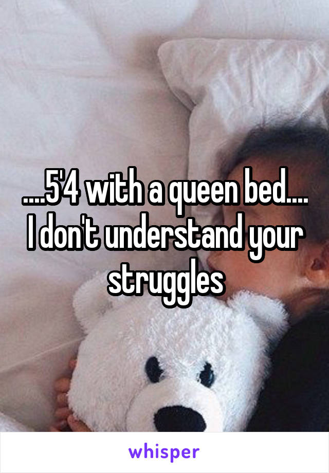 ....5'4 with a queen bed.... I don't understand your struggles