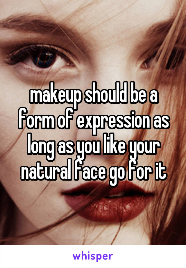 makeup should be a form of expression as long as you like your natural face go for it