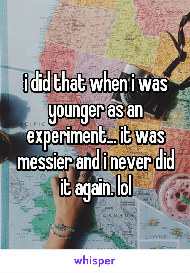 i did that when i was younger as an experiment... it was messier and i never did it again. lol