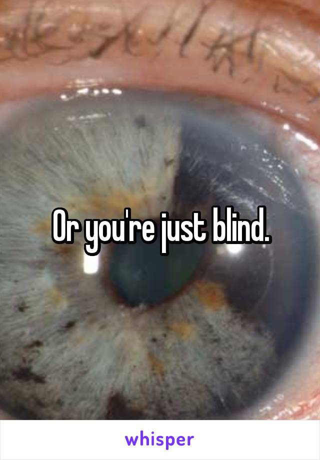 Or you're just blind.