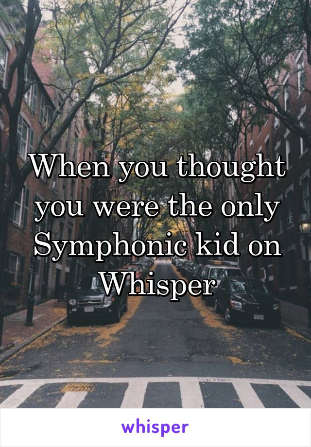 When you thought you were the only Symphonic kid on Whisper