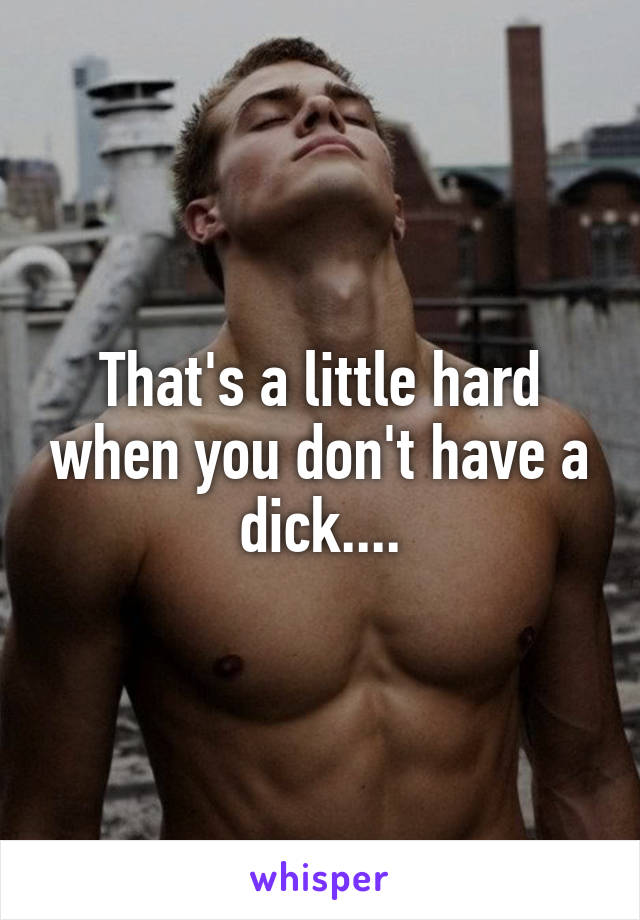 That's a little hard when you don't have a dick....