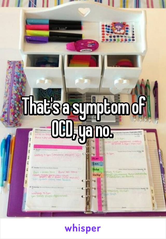 That's a symptom of OCD, ya no. 