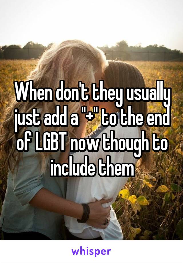 When don't they usually just add a "+" to the end of LGBT now though to include them