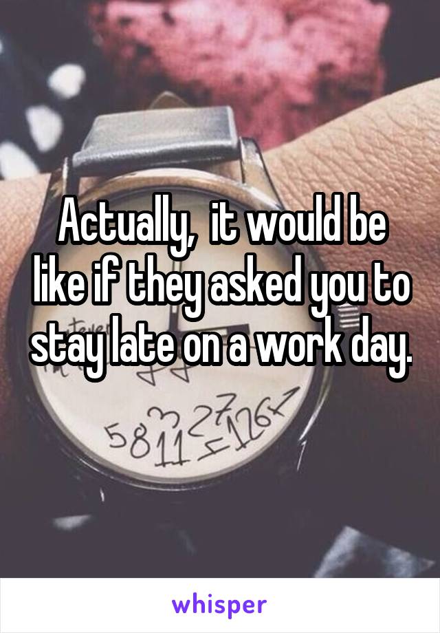 Actually,  it would be like if they asked you to stay late on a work day.  