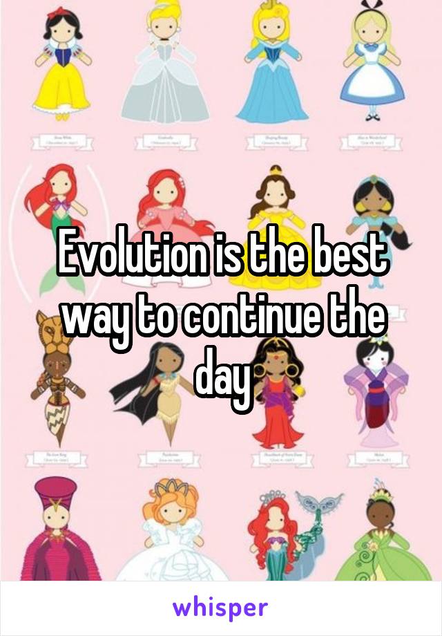 Evolution is the best way to continue the day
