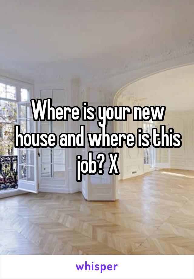 Where is your new house and where is this job? X
