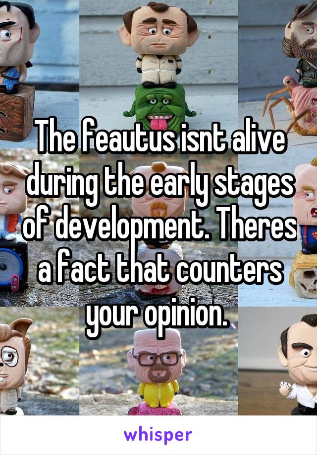 The feautus isnt alive during the early stages of development. Theres a fact that counters your opinion. 