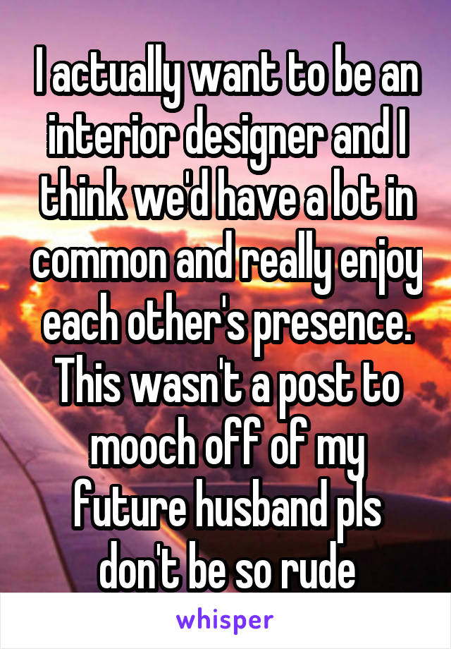 I actually want to be an interior designer and I think we'd have a lot in common and really enjoy each other's presence. This wasn't a post to mooch off of my future husband pls don't be so rude