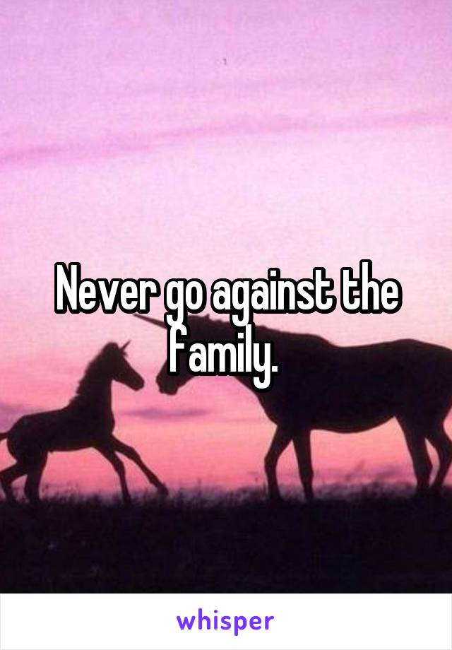 Never go against the family. 