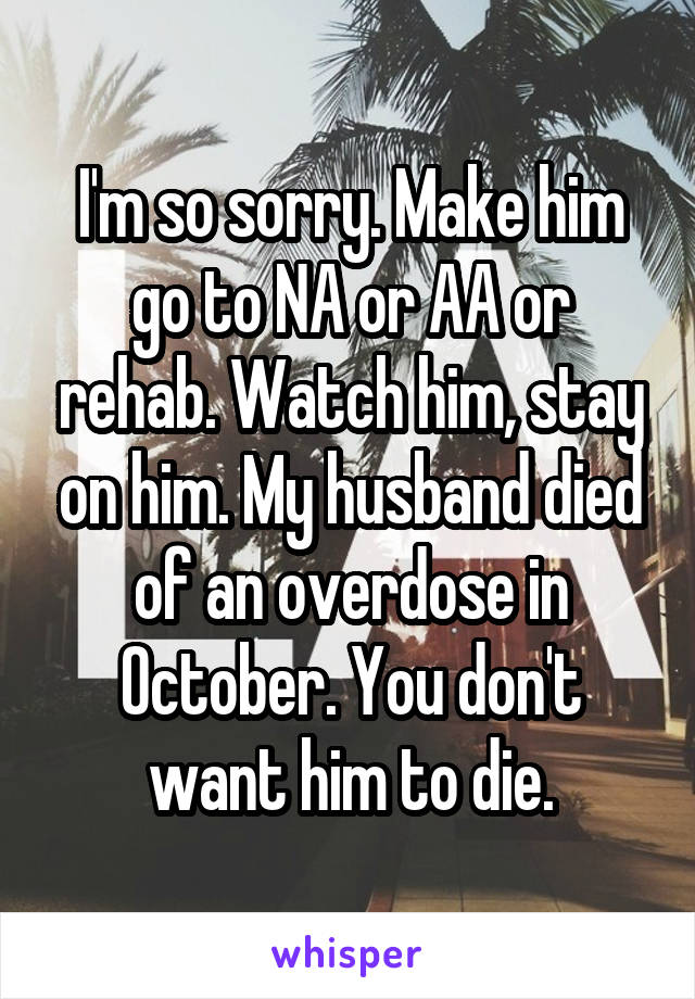 I'm so sorry. Make him go to NA or AA or rehab. Watch him, stay on him. My husband died of an overdose in October. You don't want him to die.