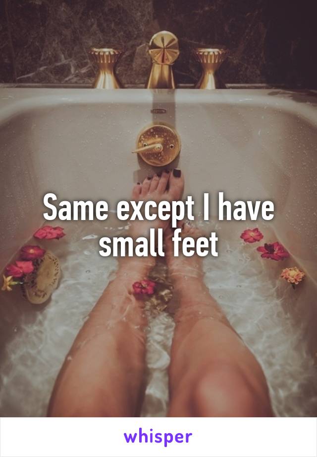 Same except I have small feet