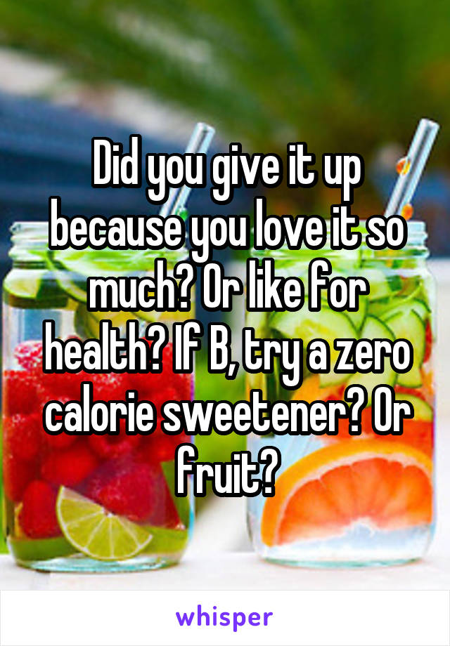 Did you give it up because you love it so much? Or like for health? If B, try a zero calorie sweetener? Or fruit?