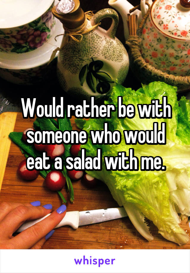 Would rather be with someone who would eat a salad with me.