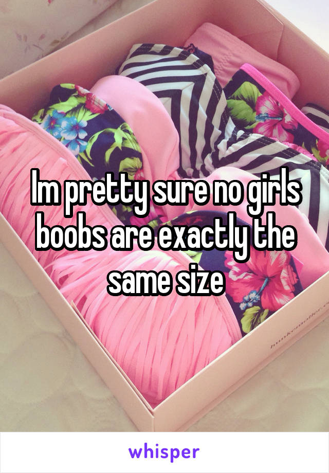 Im pretty sure no girls boobs are exactly the same size