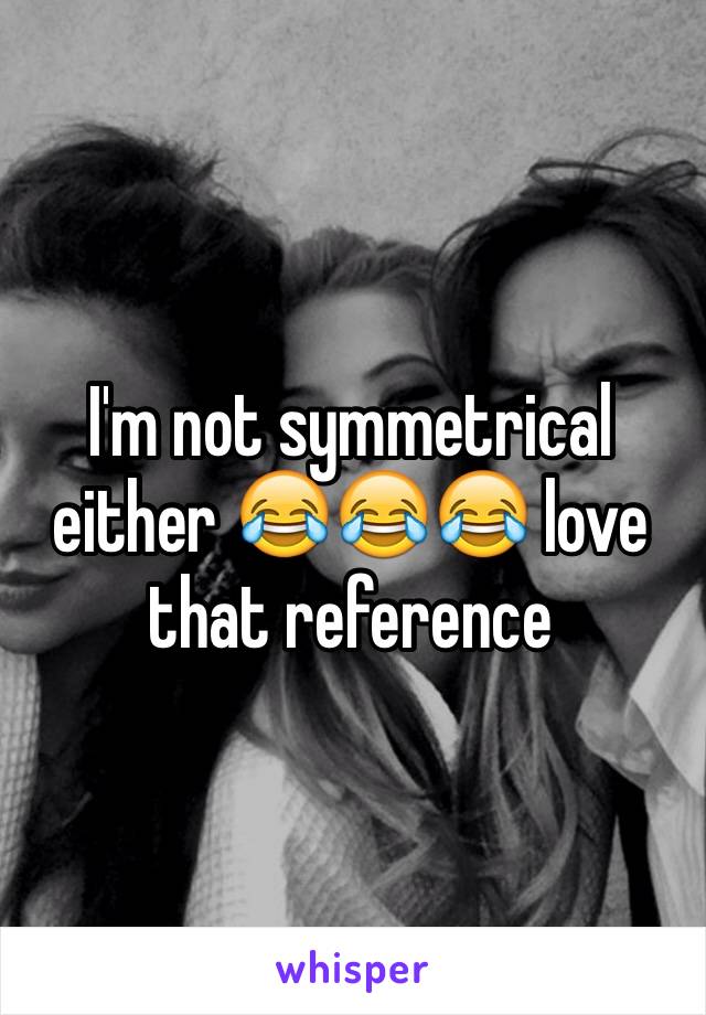 I'm not symmetrical either 😂😂😂 love that reference 