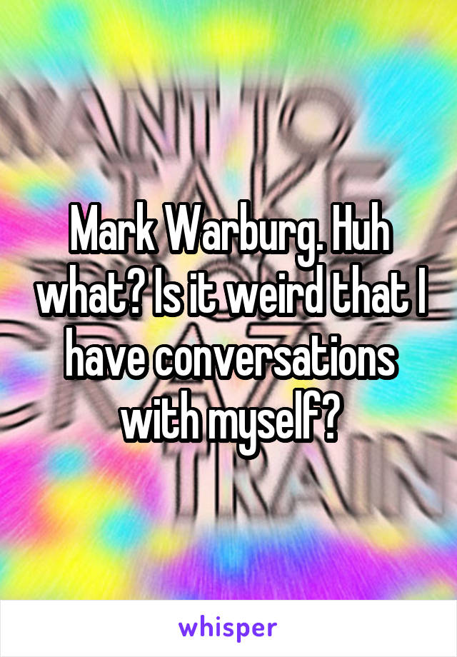 Mark Warburg. Huh what? Is it weird that I have conversations with myself?