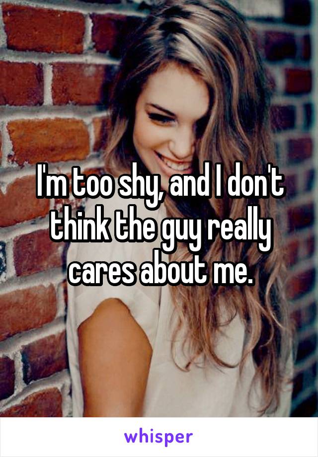 I'm too shy, and I don't think the guy really cares about me.