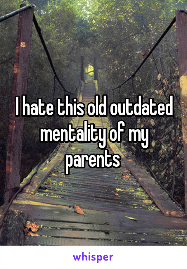 I hate this old outdated mentality of my parents 