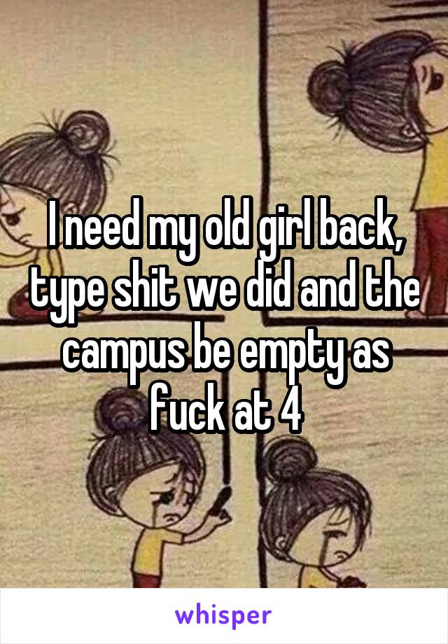 I need my old girl back, type shit we did and the campus be empty as fuck at 4