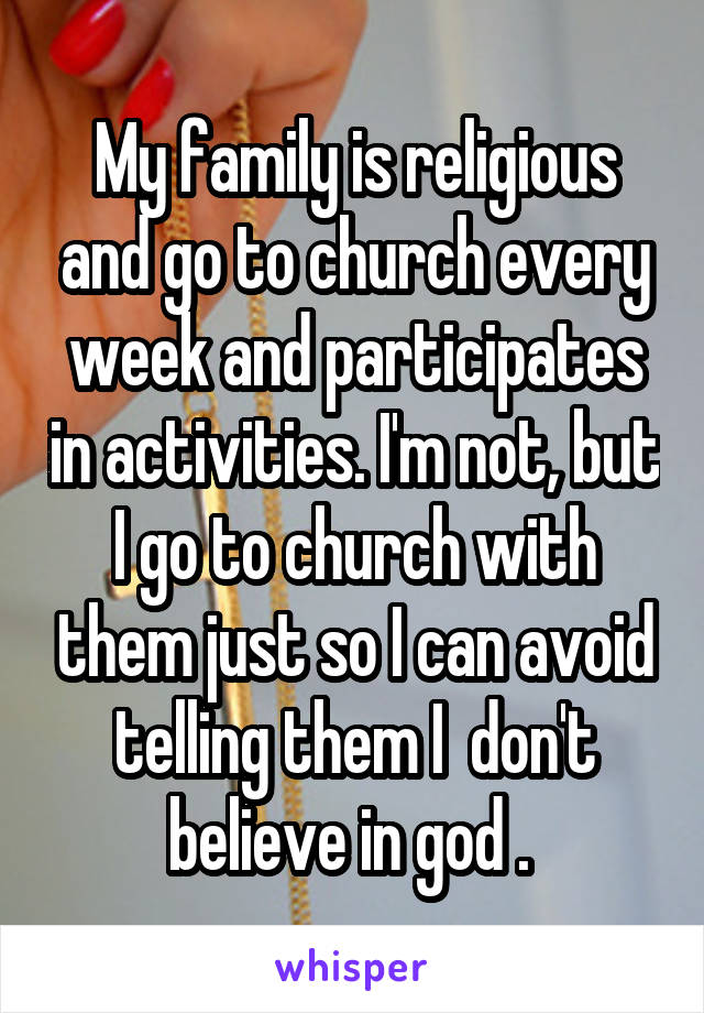 My family is religious and go to church every week and participates in activities. I'm not, but I go to church with them just so I can avoid telling them I  don't believe in god . 