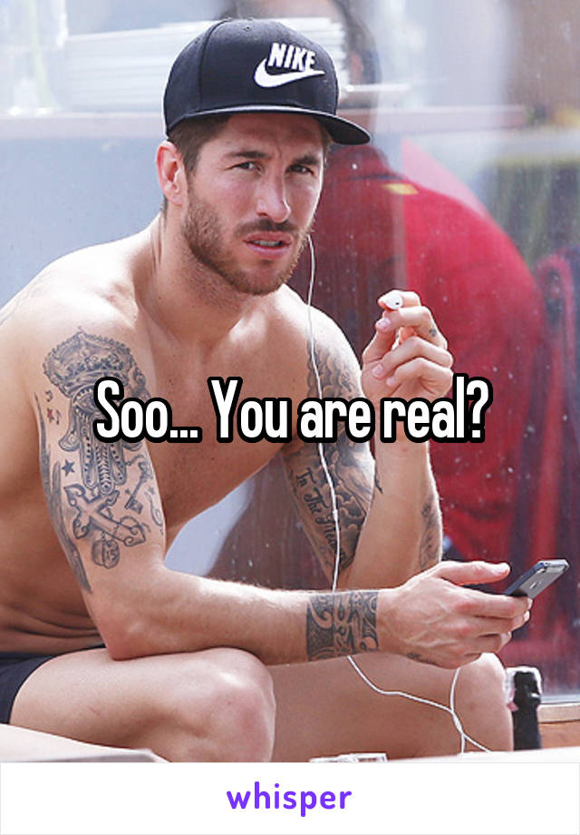 Soo... You are real?