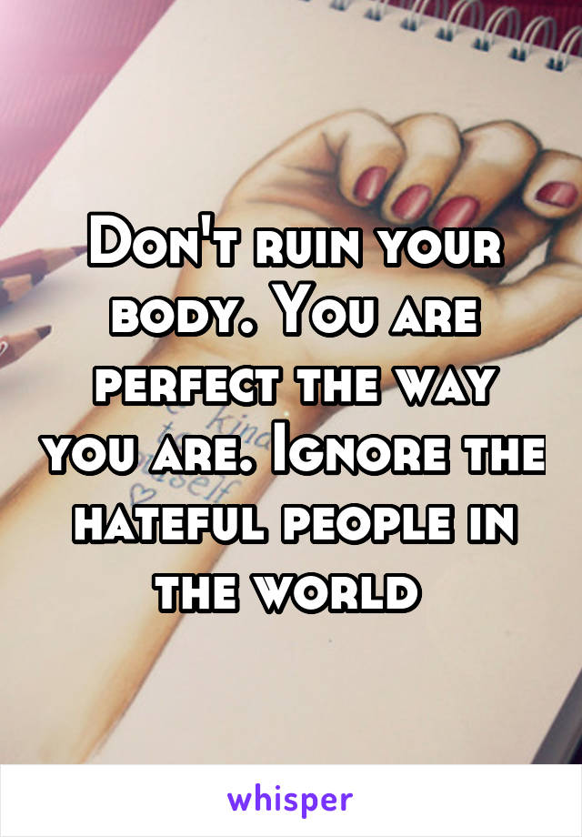 Don't ruin your body. You are perfect the way you are. Ignore the hateful people in the world 