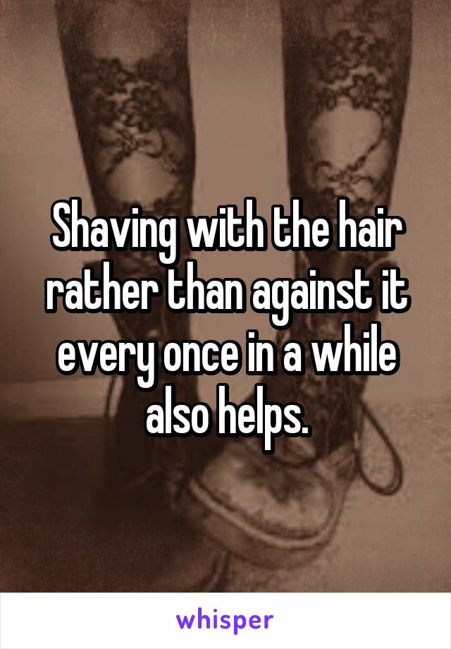 Shaving with the hair rather than against it every once in a while also helps.