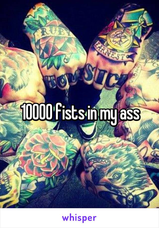 10000 fists in my ass