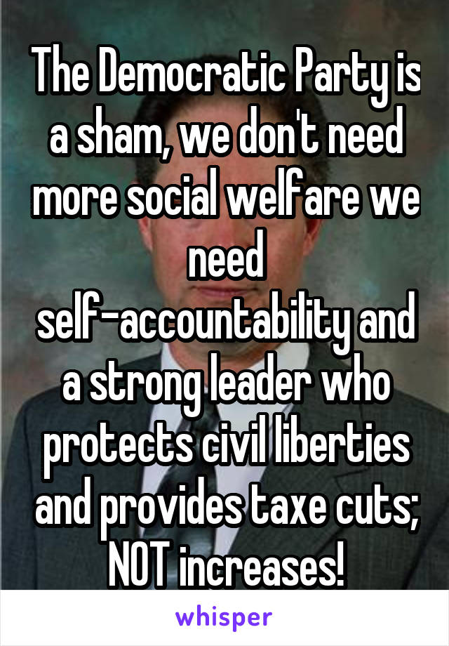 The Democratic Party is a sham, we don't need more social welfare we need self-accountability and a strong leader who protects civil liberties and provides taxe cuts; NOT increases!