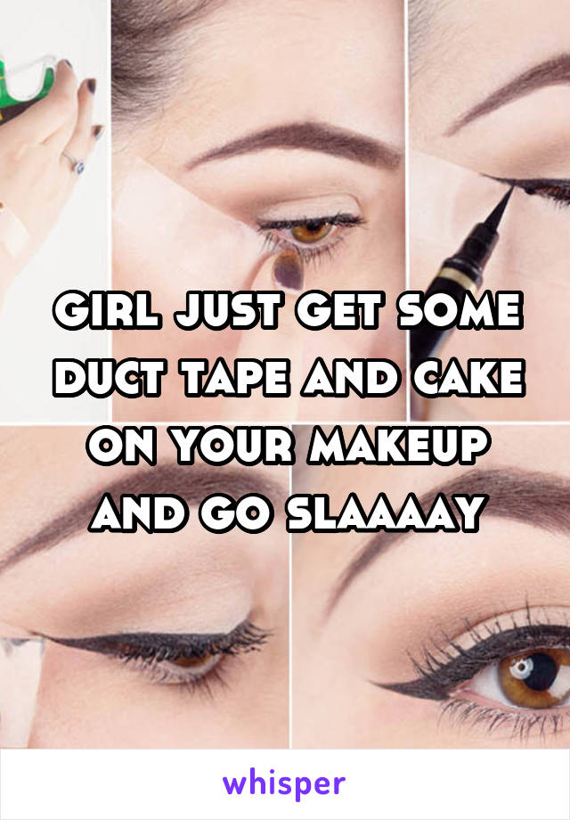 girl just get some duct tape and cake on your makeup and go slaaaay