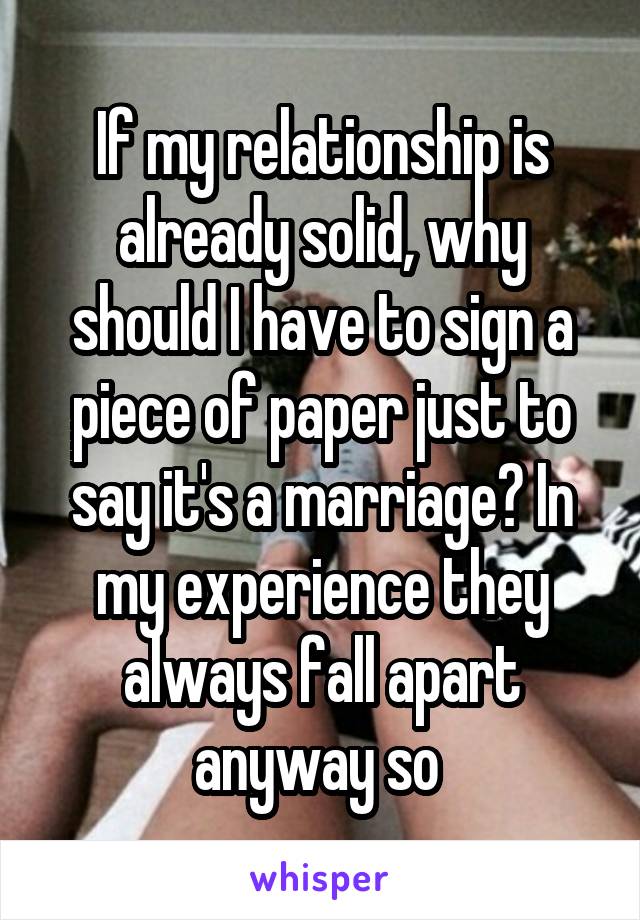 If my relationship is already solid, why should I have to sign a piece of paper just to say it's a marriage? In my experience they always fall apart anyway so 