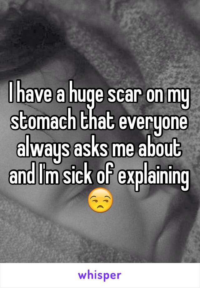 I have a huge scar on my stomach that everyone always asks me about and I'm sick of explaining 😒