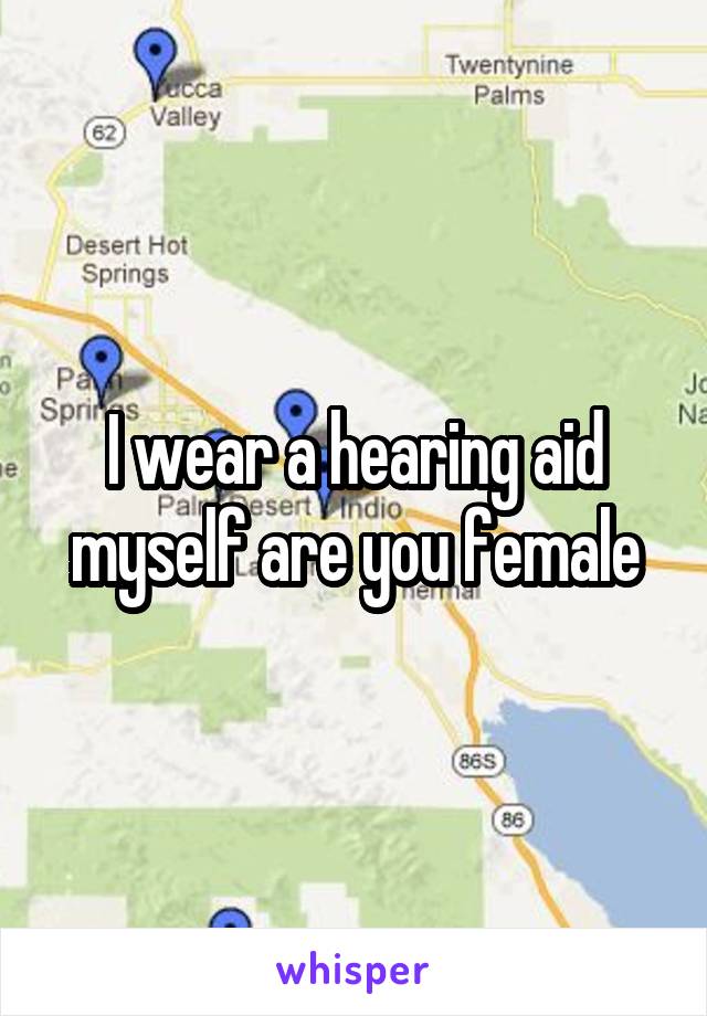 I wear a hearing aid myself are you female
