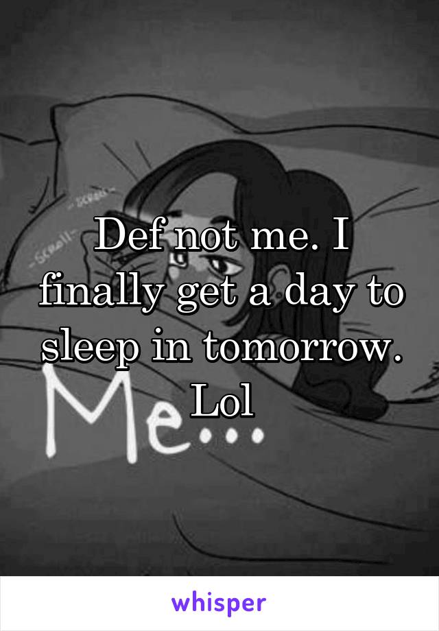 Def not me. I finally get a day to sleep in tomorrow. Lol