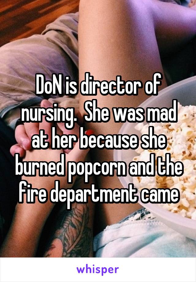 DoN is director of nursing.  She was mad at her because she burned popcorn and the fire department came